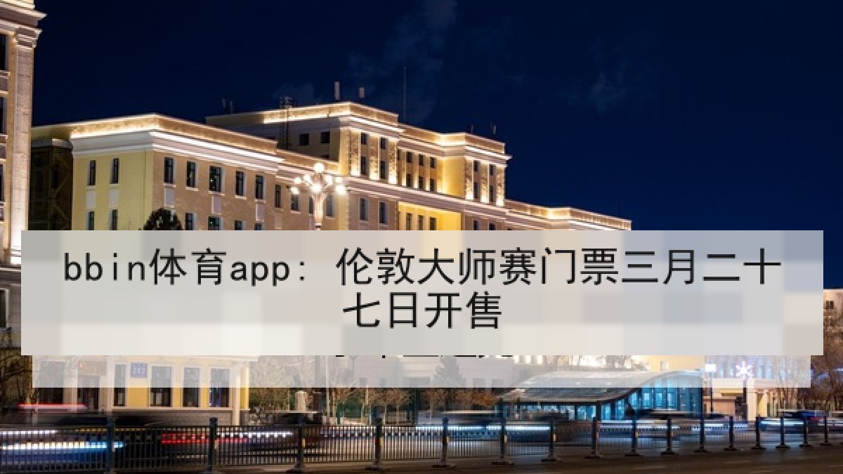 bbin体育app: 伦敦大师赛门票三月二十七日开售 bbin体育app: 伦敦大师赛门票三月二十七日开售