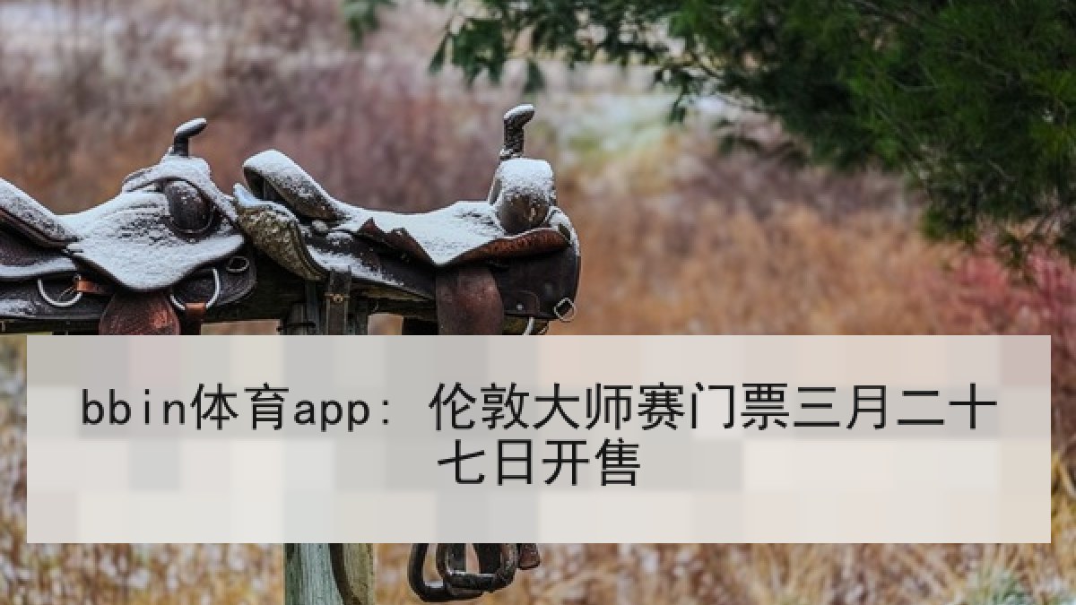 bbin体育app: 伦敦大师赛门票三月二十七日开售 bbin体育app: 伦敦大师赛门票三月二十七日开售
